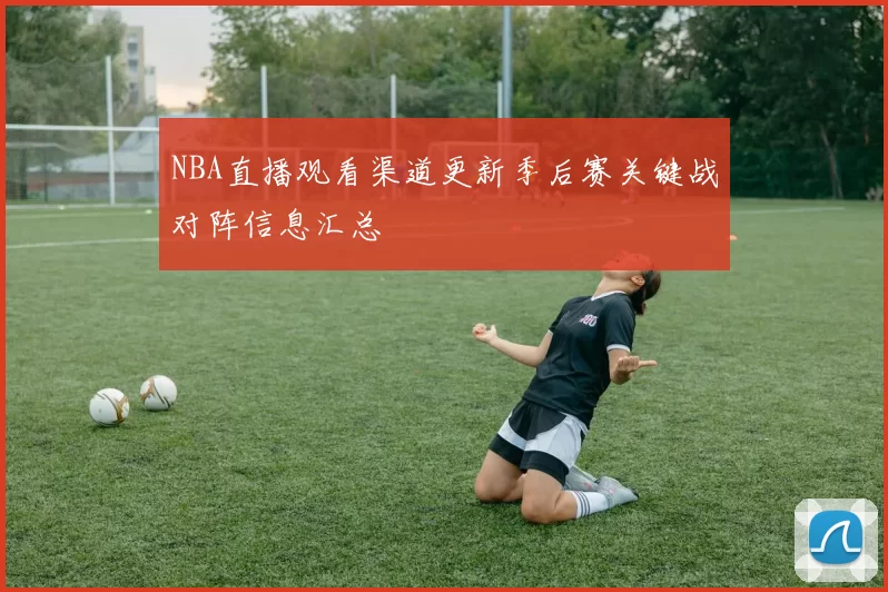 NBA直播观看渠道更新季后赛关键战对阵信息汇总